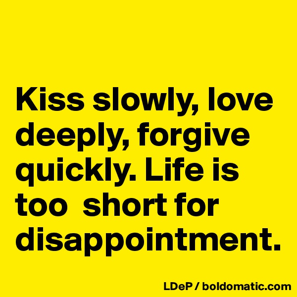 

Kiss slowly, love deeply, forgive quickly. Life is too  short for disappointment. 
