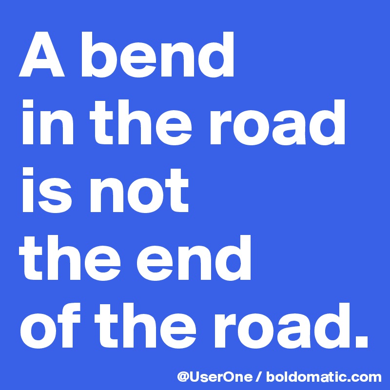 A bend
in the road
is not
the end
of the road.