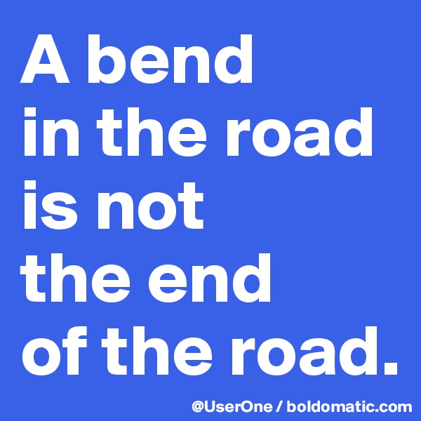 A bend
in the road
is not
the end
of the road.