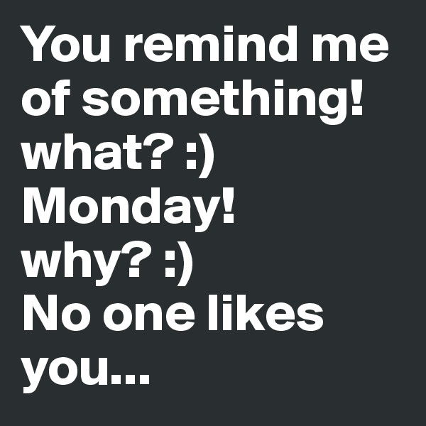 You remind me of something!
what? :)
Monday!
why? :)
No one likes you...