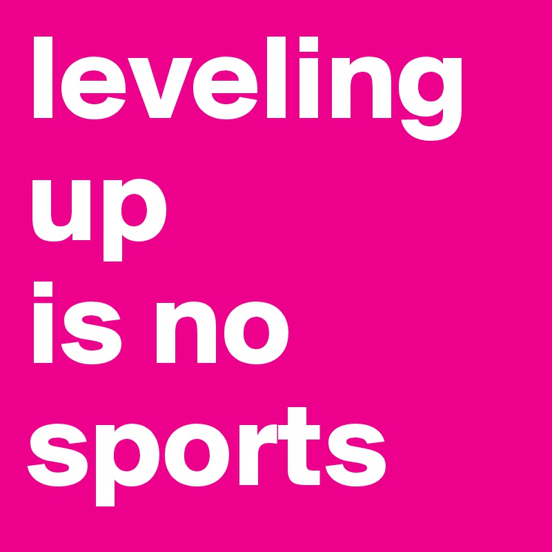 leveling up 
is no sports
