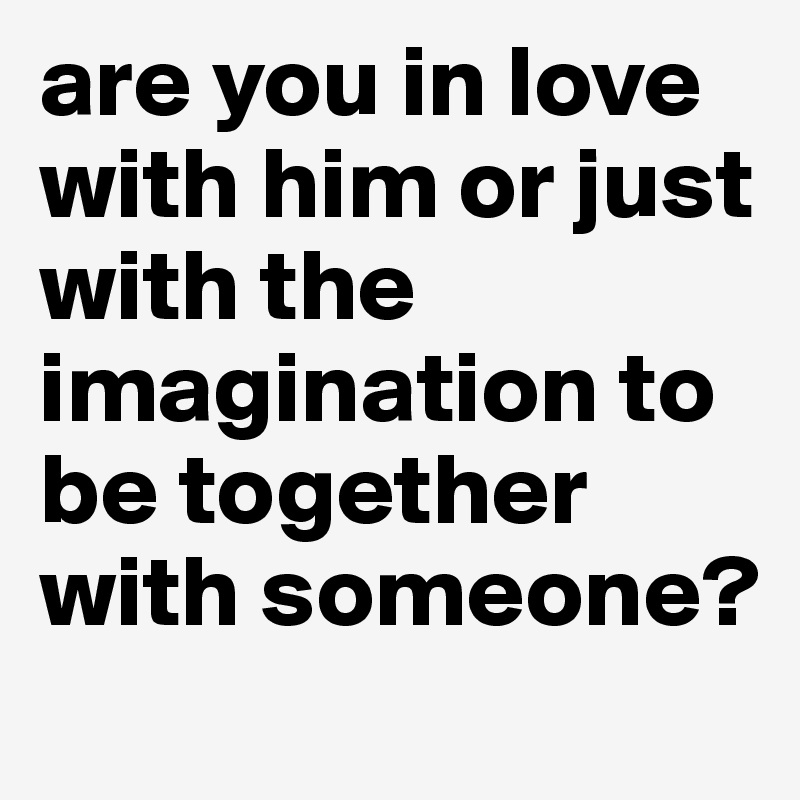 are you in love with him or just with the imagination to be together with someone?