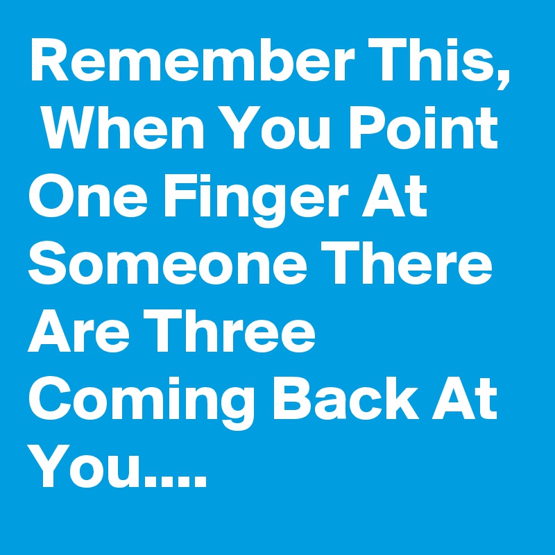Remember This,  When You Point One Finger At Someone There Are Three Coming Back At You....