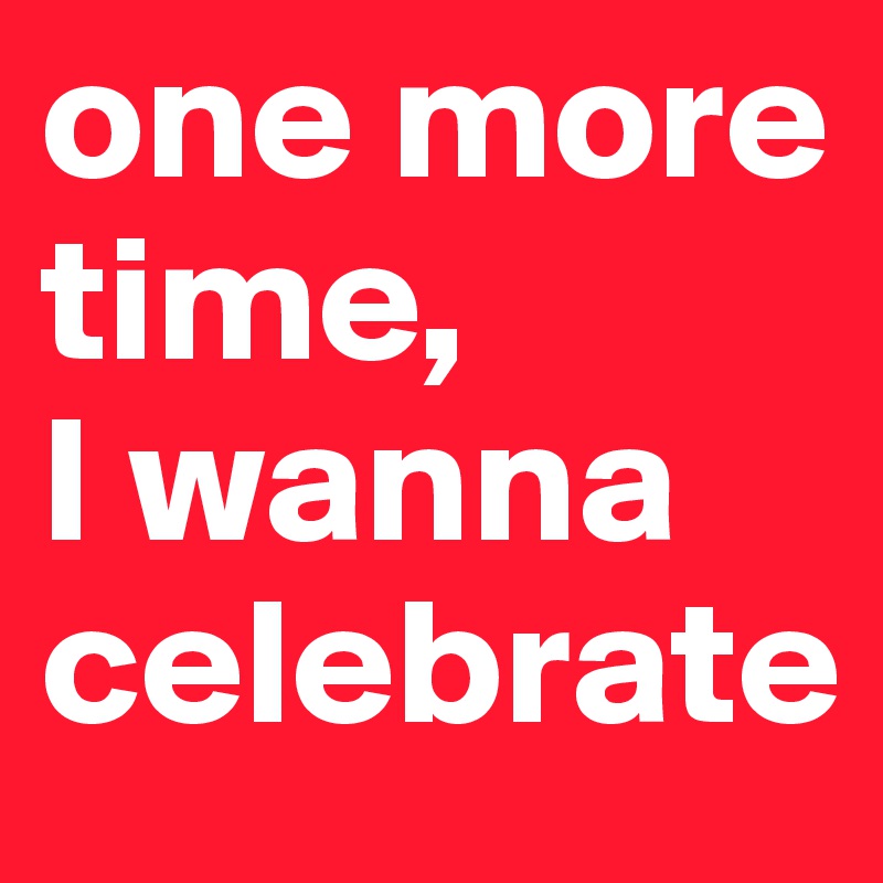 one more time, 
I wanna celebrate