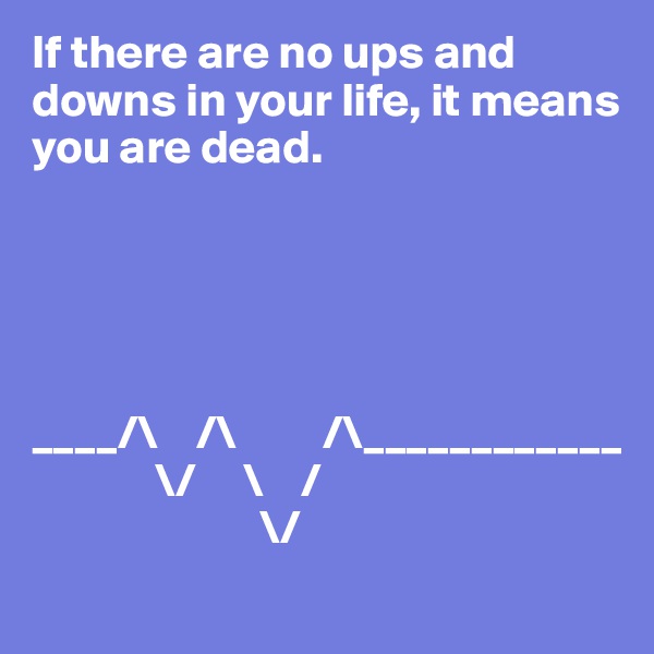 If there are no ups and downs in your life, it means you are dead.





____/\    /\         /\____________
             \/     \    /
                        \/
