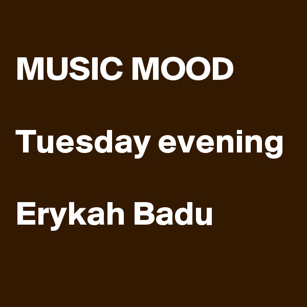 
MUSIC MOOD

Tuesday evening

Erykah Badu
