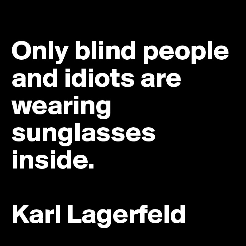 
Only blind people and idiots are wearing sunglasses inside. 

Karl Lagerfeld