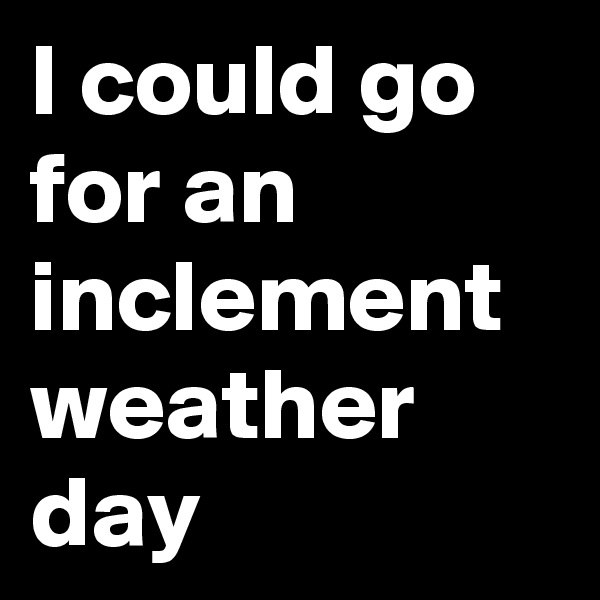 I could go for an inclement weather day