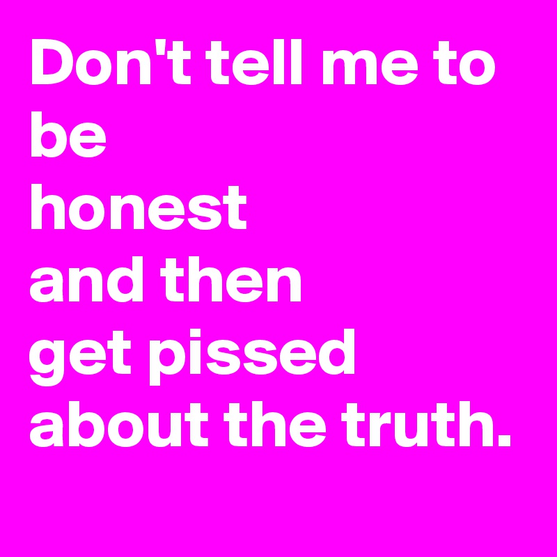 Don't tell me to be 
honest 
and then 
get pissed about the truth.
