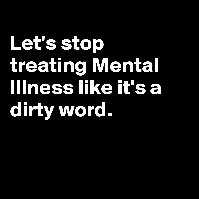 
Let's stop treating Mental Illness like it's a dirty word.


