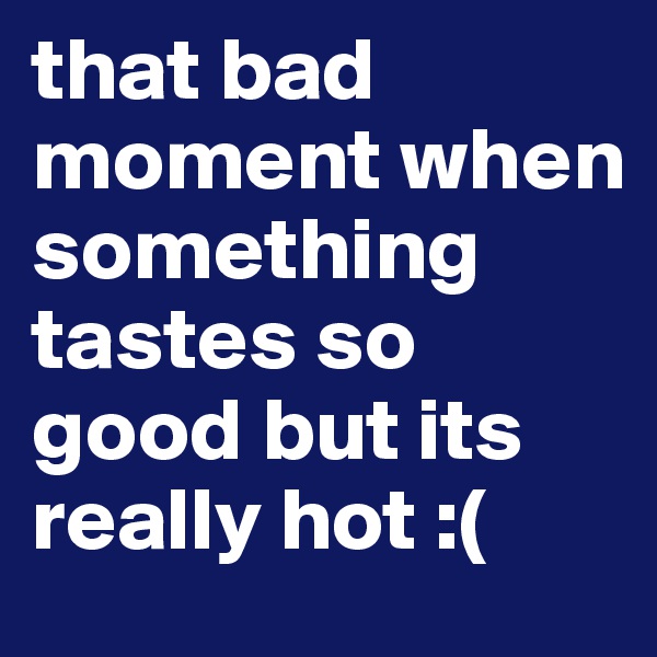 that bad moment when something tastes so good but its really hot :(