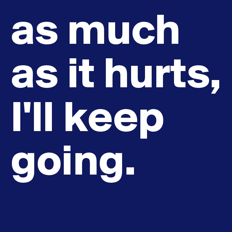 as much as it hurts, I'll keep going. 