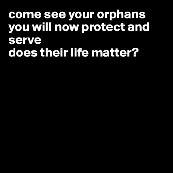 come see your orphans 
you will now protect and serve
does their life matter?







