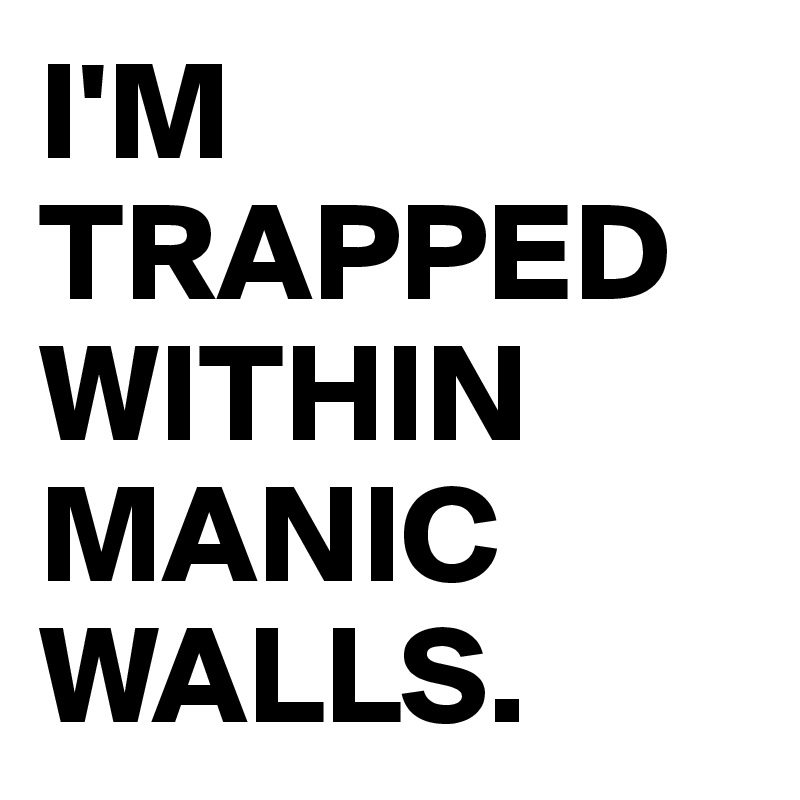 I'M TRAPPED WITHIN MANIC WALLS.