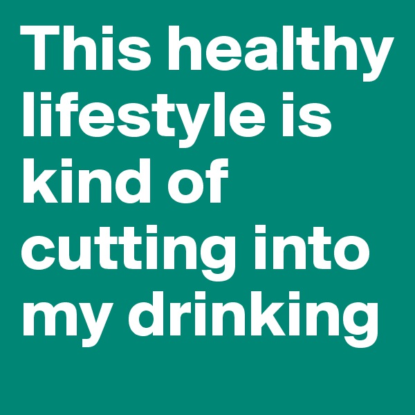 This healthy lifestyle is kind of cutting into my drinking