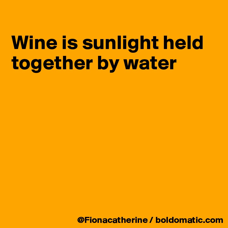 
Wine is sunlight held
together by water






