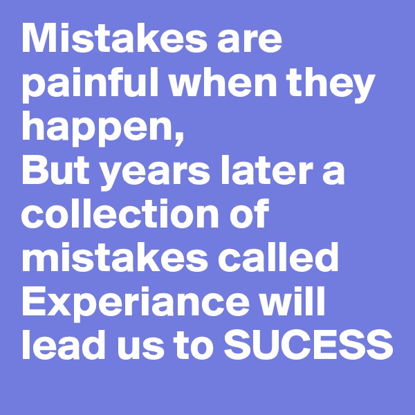 Mistakes are painful when they happen,
But years later a collection of mistakes called Experiance will lead us to SUCESS