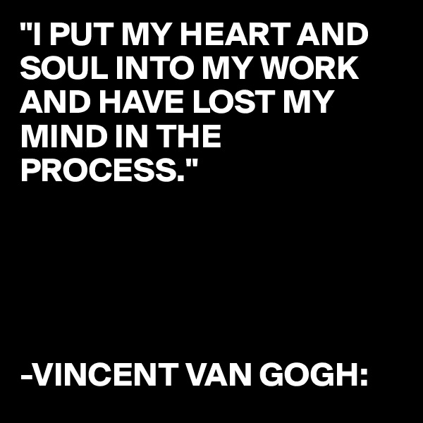 "I PUT MY HEART AND SOUL INTO MY WORK AND HAVE LOST MY MIND IN THE PROCESS."





-VINCENT VAN GOGH: