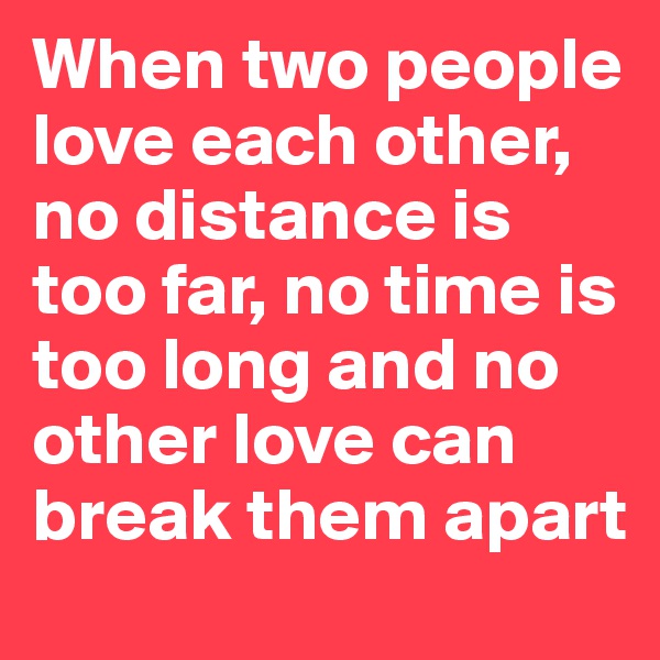 When two people love each other, no distance is too far, no time is too long and no other love can break them apart
