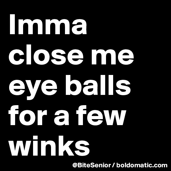 Imma close me eye balls for a few winks