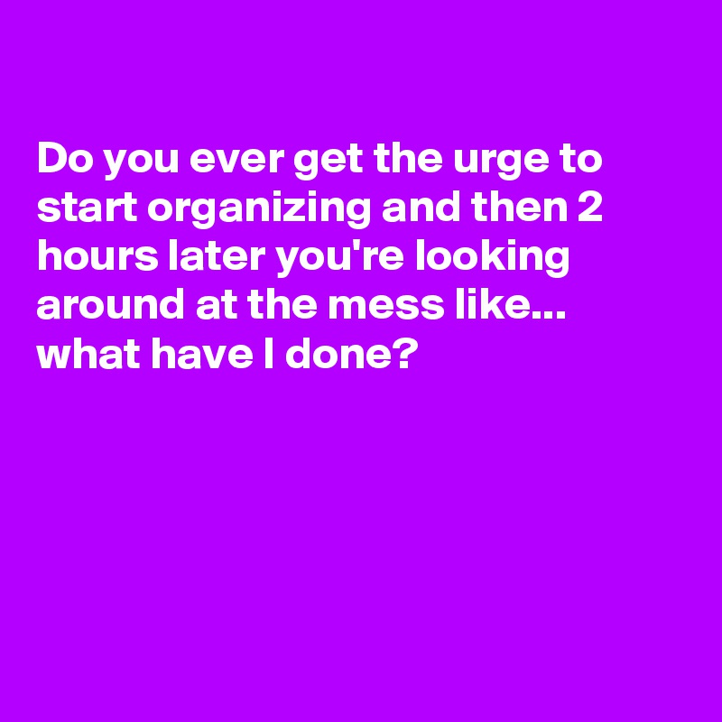 

Do you ever get the urge to start organizing and then 2 hours later you're looking around at the mess like...
what have I done?





