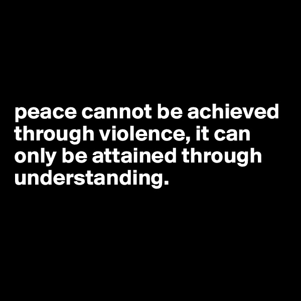 



peace cannot be achieved through violence, it can only be attained through understanding.



