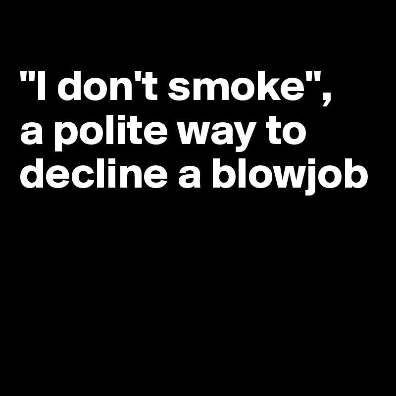 
"I don't smoke", 
a polite way to decline a blowjob



