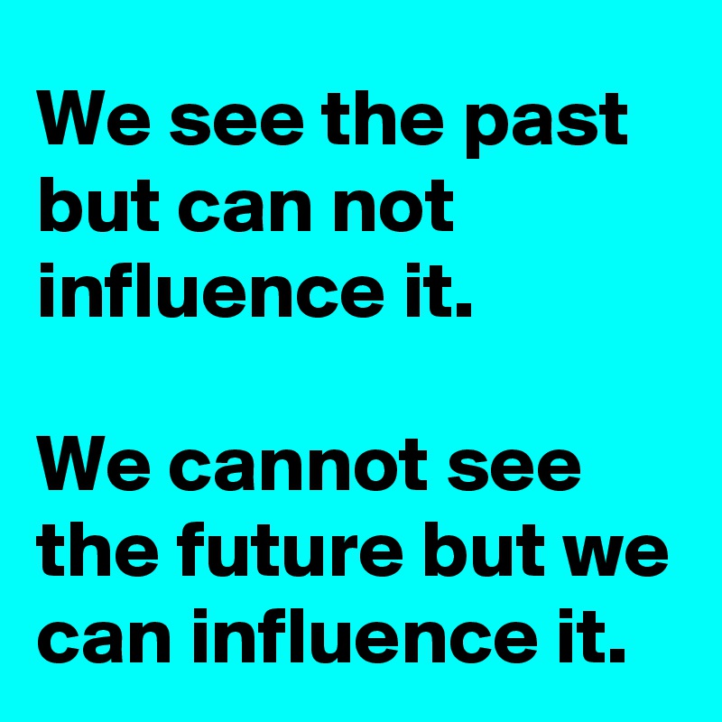 We see the past but can not influence it. 

We cannot see the future but we can influence it.