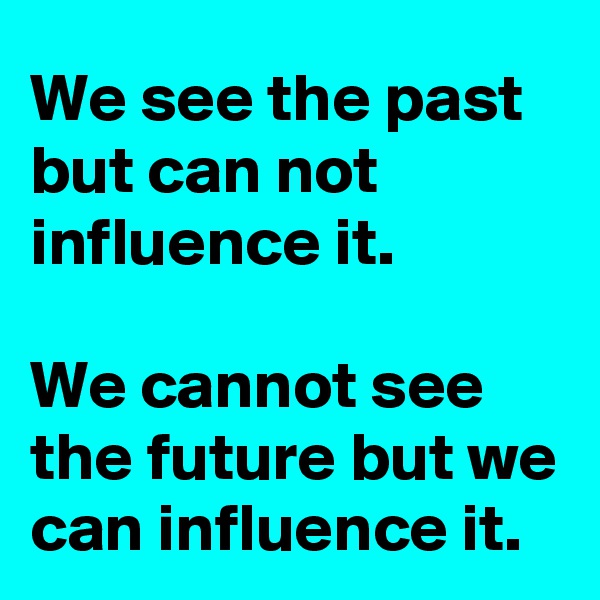 We see the past but can not influence it. 

We cannot see the future but we can influence it.