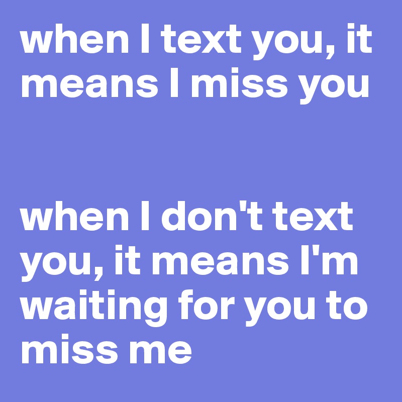 when I text you, it means I miss you


when I don't text you, it means I'm waiting for you to miss me