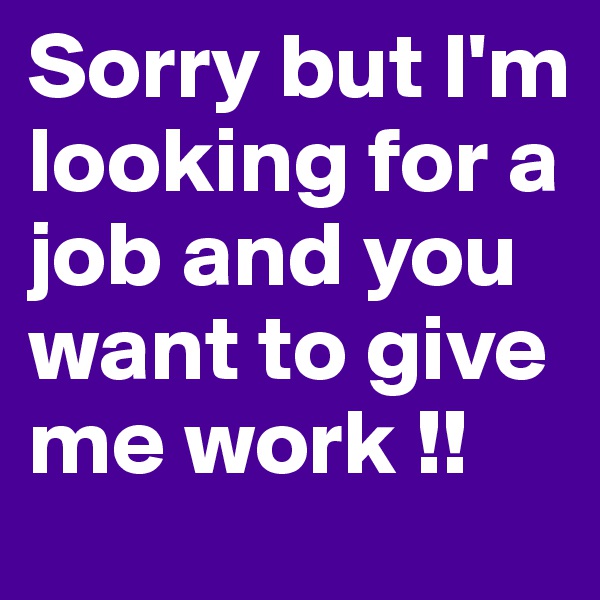 Sorry but I'm looking for a job and you want to give me work !!