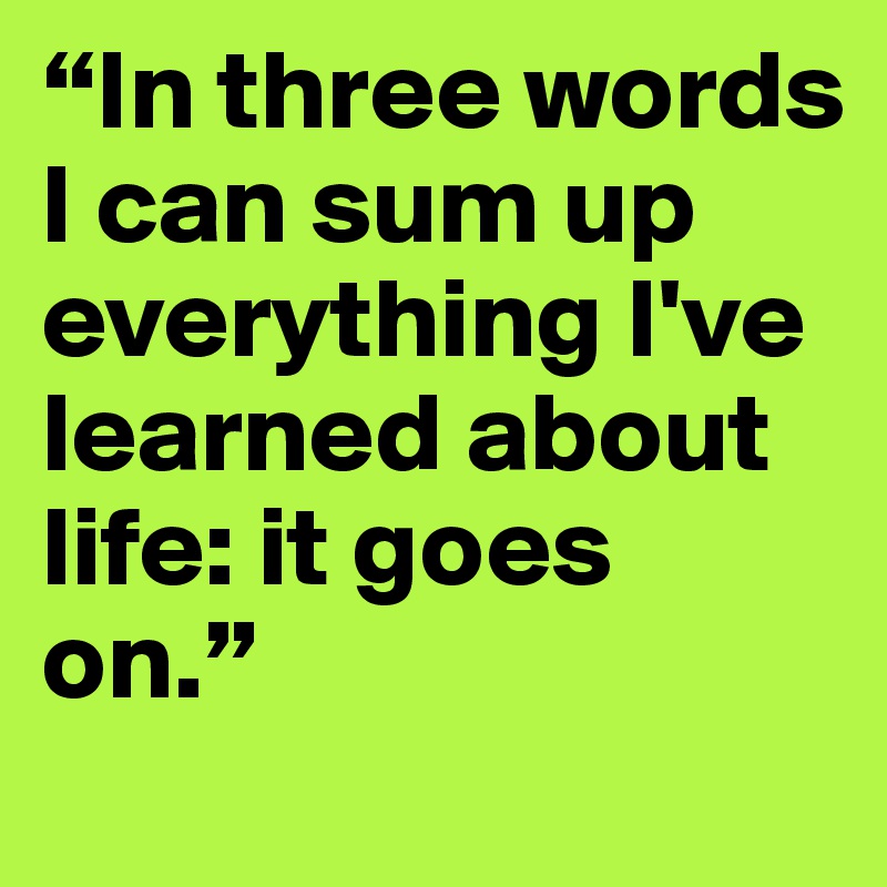 “In three words I can sum up everything I've learned about life: it goes on.”