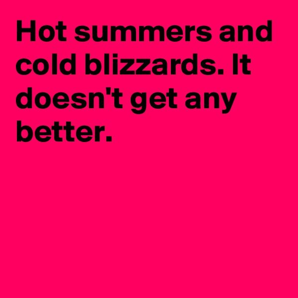 Hot summers and cold blizzards. It doesn't get any better.



