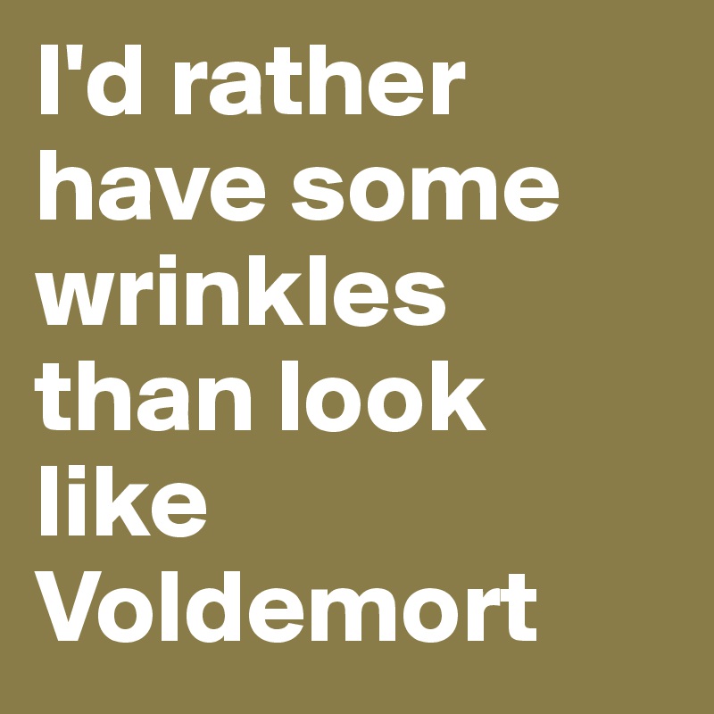 I'd rather have some wrinkles than look like Voldemort