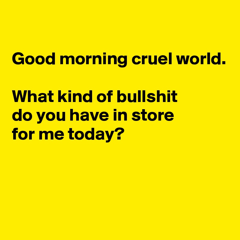 

Good morning cruel world.

What kind of bullshit
do you have in store
for me today?



