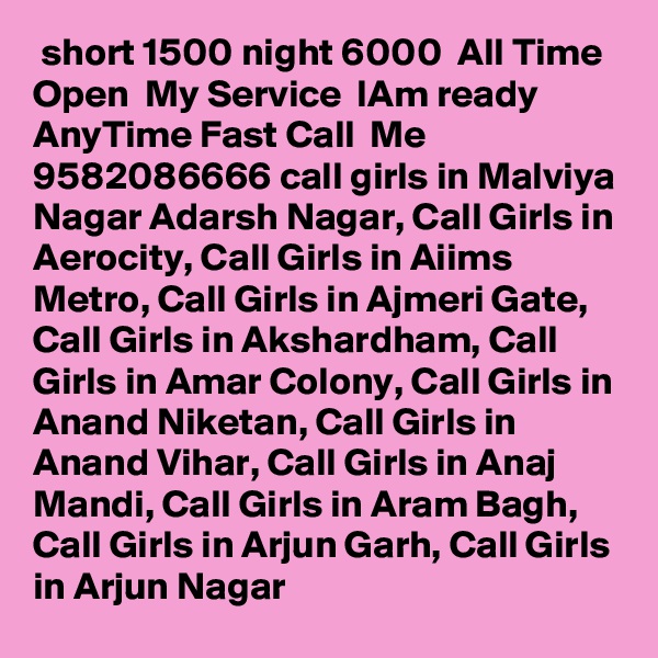  short 1500 night 6000  All Time Open  My Service  IAm ready  AnyTime Fast Call  Me  9582086666 call girls in Malviya Nagar Adarsh Nagar, Call Girls in Aerocity, Call Girls in Aiims Metro, Call Girls in Ajmeri Gate, Call Girls in Akshardham, Call Girls in Amar Colony, Call Girls in Anand Niketan, Call Girls in Anand Vihar, Call Girls in Anaj Mandi, Call Girls in Aram Bagh, Call Girls in Arjun Garh, Call Girls in Arjun Nagar