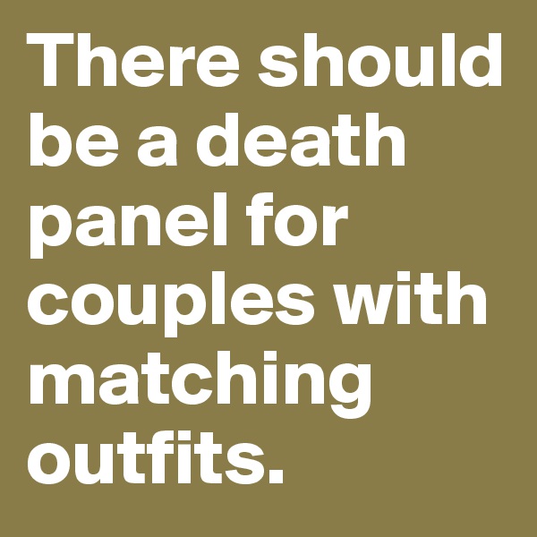 There should be a death panel for couples with matching outfits.