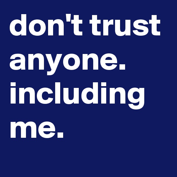 don't trust anyone. including me.