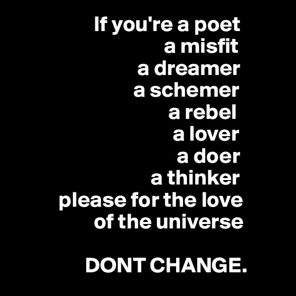                   If you're a poet
                                  a misfit
                            a dreamer
                           a schemer
                                   a rebel
                                    a lover
                                     a doer
                               a thinker
          please for the love          
                  of the universe

                DONT CHANGE.