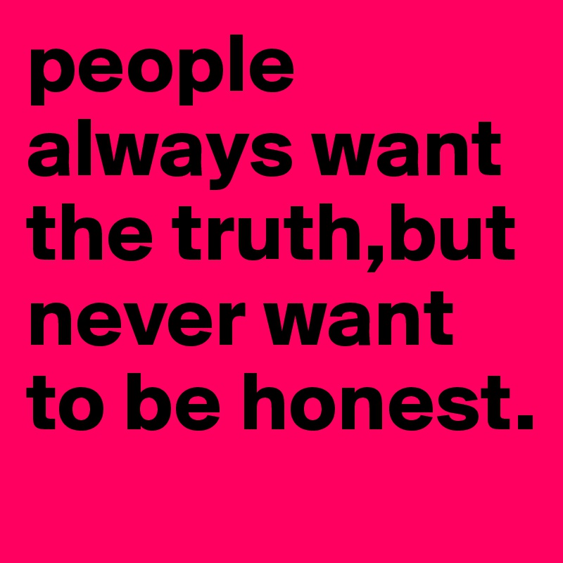 people always want the truth,but never want to be honest.