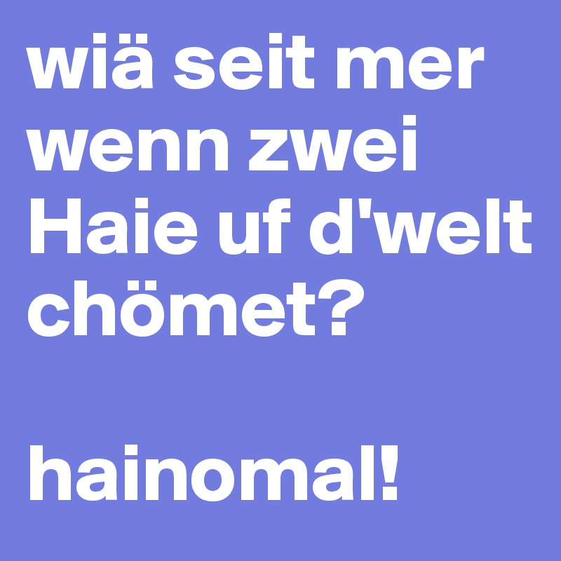 wiä seit mer wenn zwei Haie uf d'welt chömet?

hainomal!