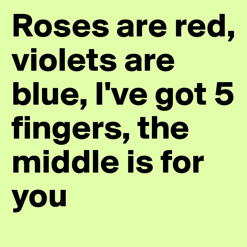 Roses are red, violets are 
blue, I've got 5 fingers, the middle is for you