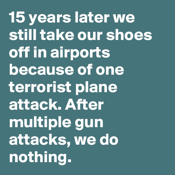 15 years later we still take our shoes off in airports because of one terrorist plane attack. After multiple gun attacks, we do nothing.