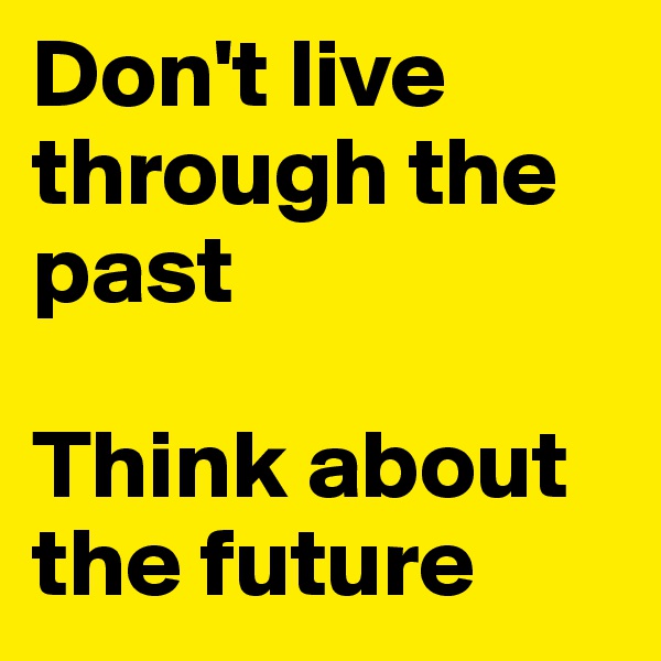 Don't live through the past 

Think about the future 