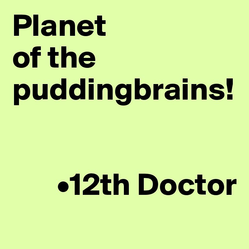 Planet 
of the 
puddingbrains!

        
       •12th Doctor