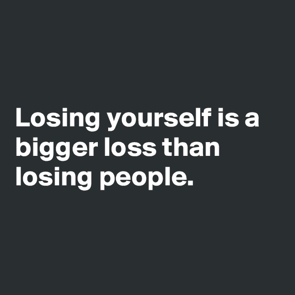 


Losing yourself is a bigger loss than losing people.


