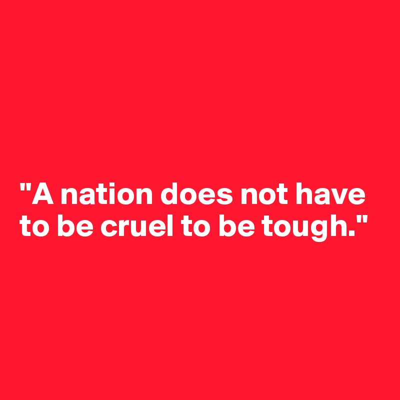 




"A nation does not have to be cruel to be tough."



