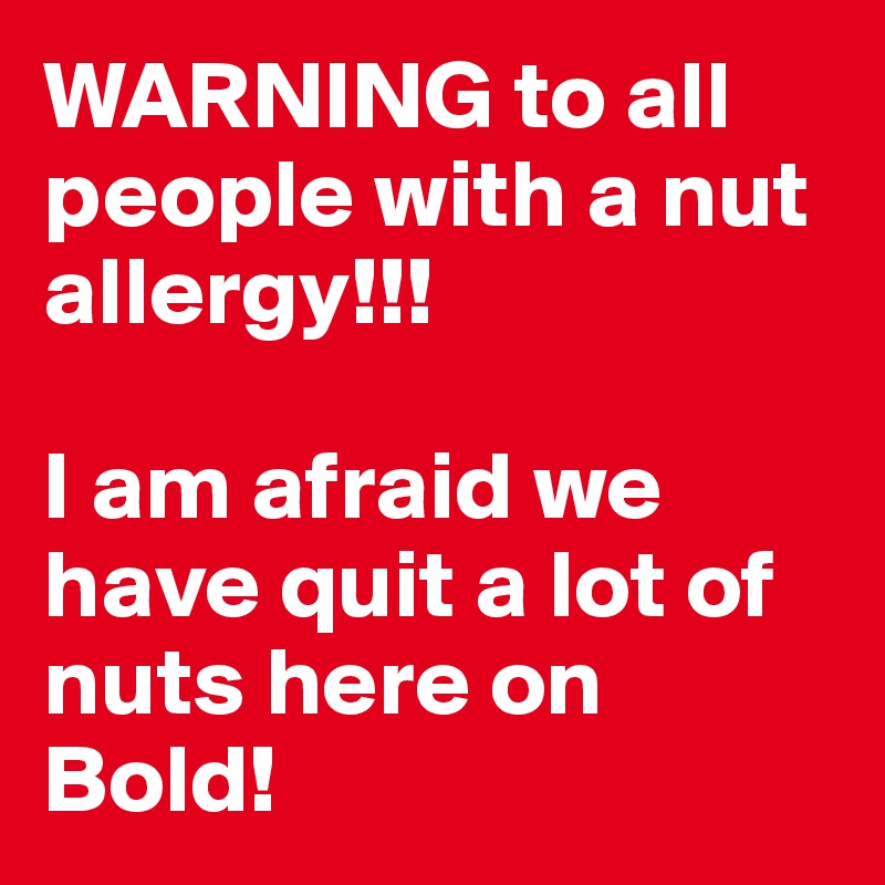 WARNING to all people with a nut allergy!!!

I am afraid we have quit a lot of nuts here on Bold!