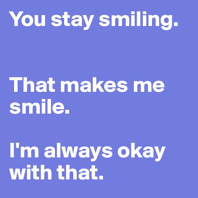 You stay smiling.


That makes me smile.

I'm always okay with that.