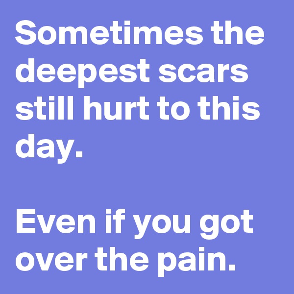 Sometimes the deepest scars still hurt to this day.

Even if you got over the pain.